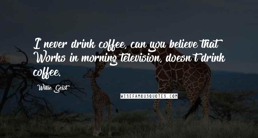 Willie Geist Quotes: I never drink coffee, can you believe that? Works in morning television, doesn't drink coffee.