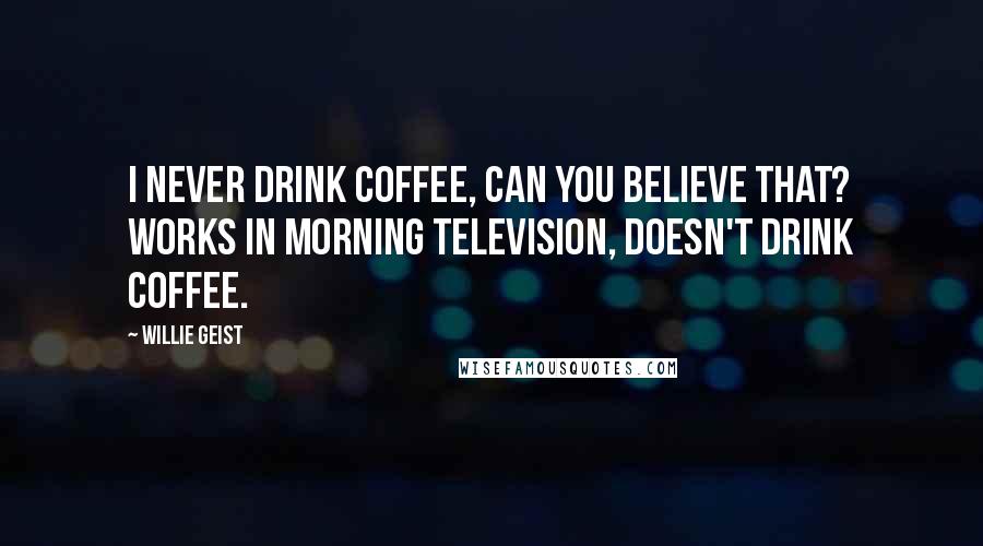 Willie Geist Quotes: I never drink coffee, can you believe that? Works in morning television, doesn't drink coffee.