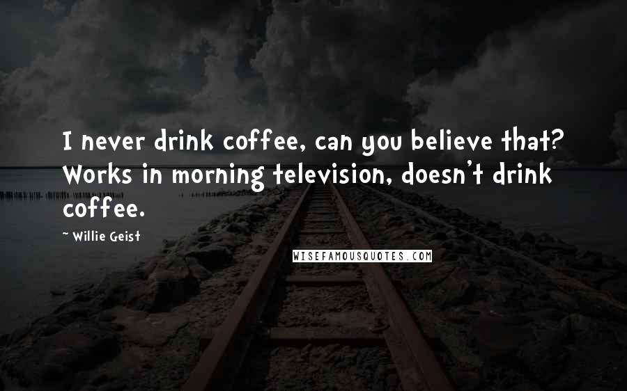 Willie Geist Quotes: I never drink coffee, can you believe that? Works in morning television, doesn't drink coffee.