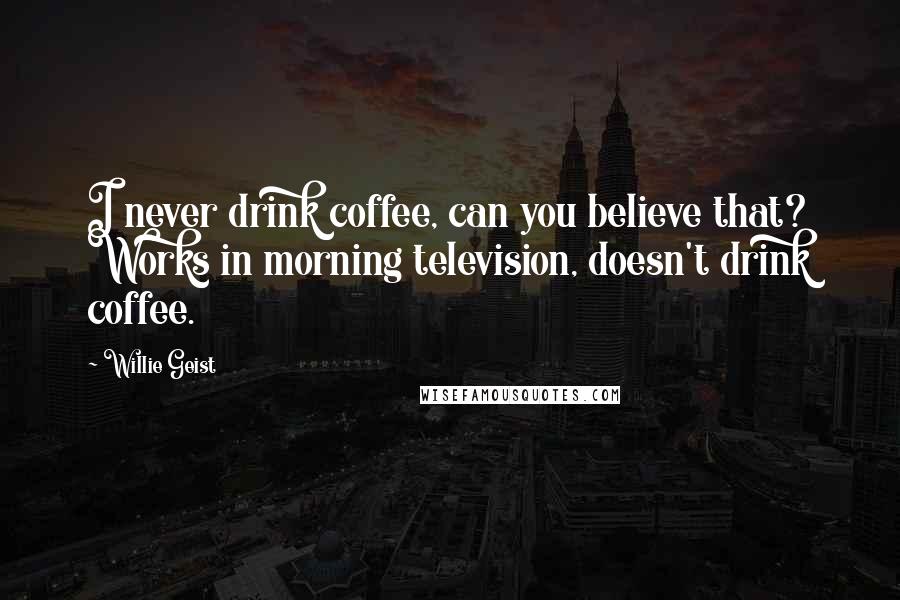 Willie Geist Quotes: I never drink coffee, can you believe that? Works in morning television, doesn't drink coffee.