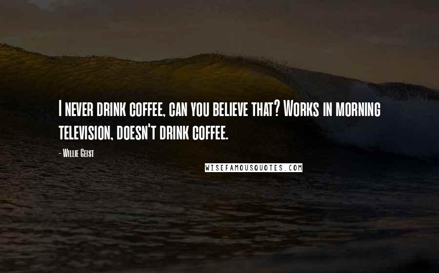 Willie Geist Quotes: I never drink coffee, can you believe that? Works in morning television, doesn't drink coffee.