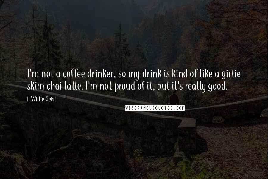 Willie Geist Quotes: I'm not a coffee drinker, so my drink is kind of like a girlie skim chai latte. I'm not proud of it, but it's really good.