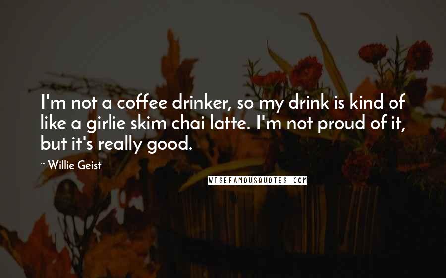 Willie Geist Quotes: I'm not a coffee drinker, so my drink is kind of like a girlie skim chai latte. I'm not proud of it, but it's really good.