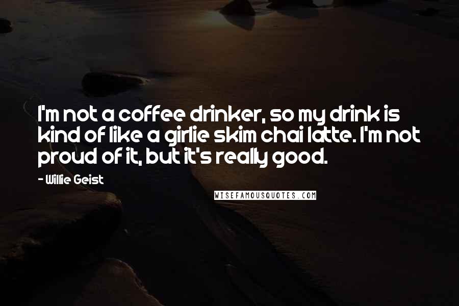 Willie Geist Quotes: I'm not a coffee drinker, so my drink is kind of like a girlie skim chai latte. I'm not proud of it, but it's really good.