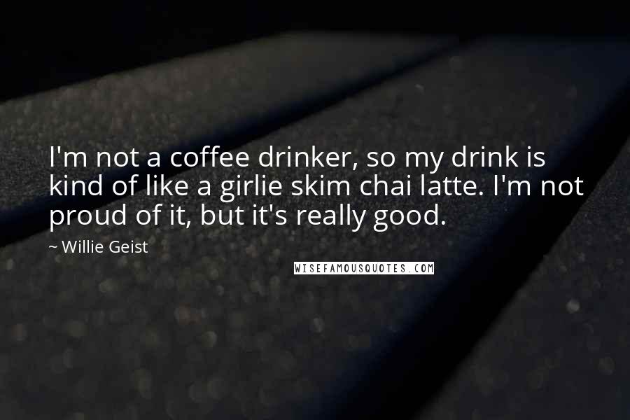 Willie Geist Quotes: I'm not a coffee drinker, so my drink is kind of like a girlie skim chai latte. I'm not proud of it, but it's really good.