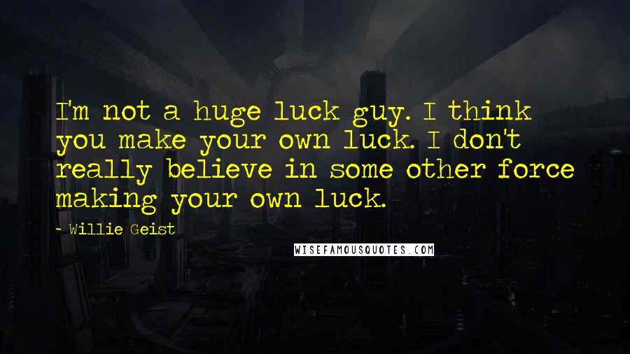 Willie Geist Quotes: I'm not a huge luck guy. I think you make your own luck. I don't really believe in some other force making your own luck.