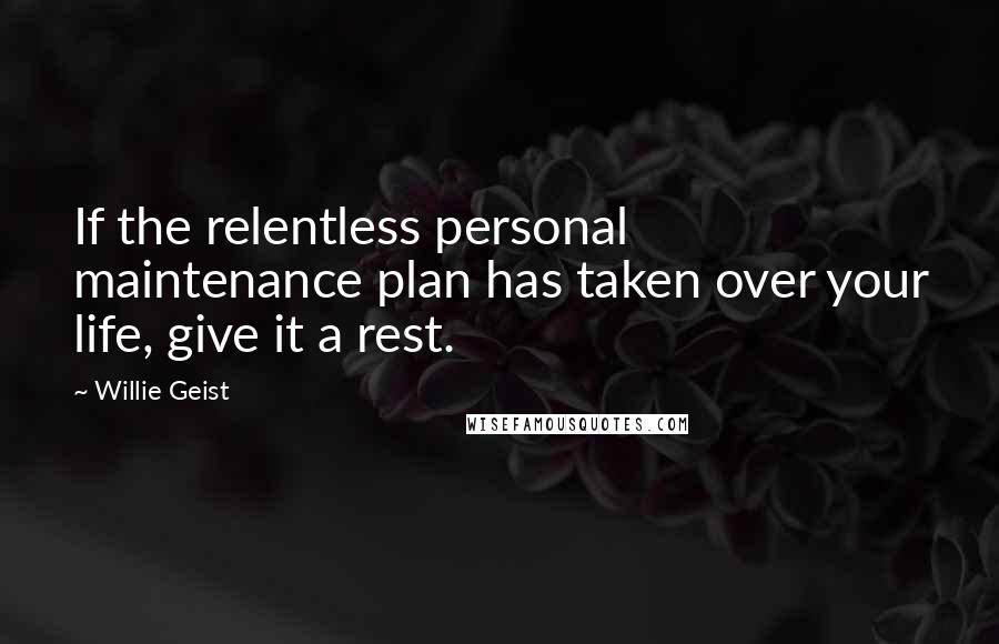 Willie Geist Quotes: If the relentless personal maintenance plan has taken over your life, give it a rest.