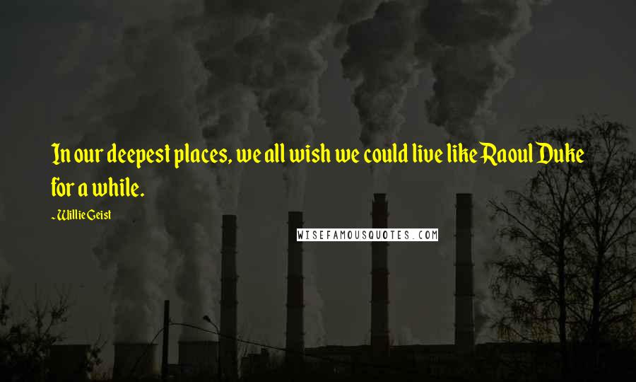 Willie Geist Quotes: In our deepest places, we all wish we could live like Raoul Duke for a while.