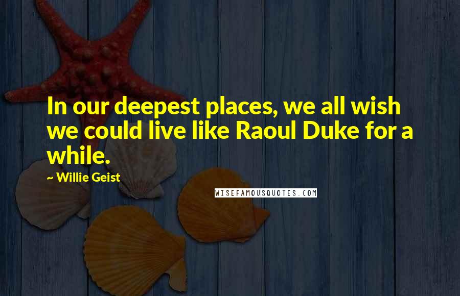Willie Geist Quotes: In our deepest places, we all wish we could live like Raoul Duke for a while.