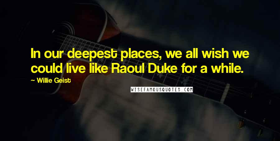 Willie Geist Quotes: In our deepest places, we all wish we could live like Raoul Duke for a while.