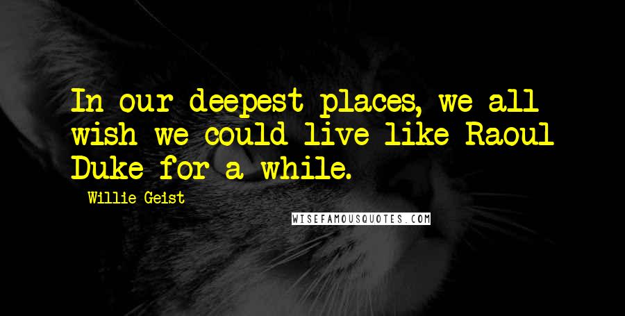 Willie Geist Quotes: In our deepest places, we all wish we could live like Raoul Duke for a while.