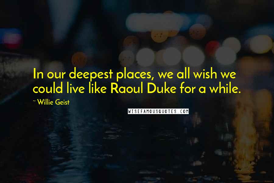 Willie Geist Quotes: In our deepest places, we all wish we could live like Raoul Duke for a while.