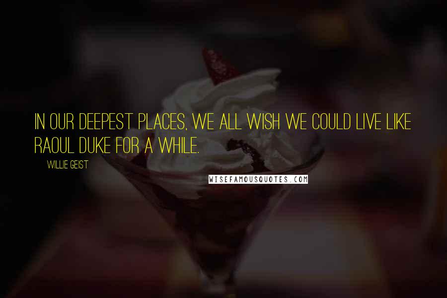 Willie Geist Quotes: In our deepest places, we all wish we could live like Raoul Duke for a while.