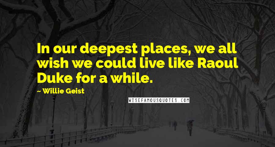 Willie Geist Quotes: In our deepest places, we all wish we could live like Raoul Duke for a while.