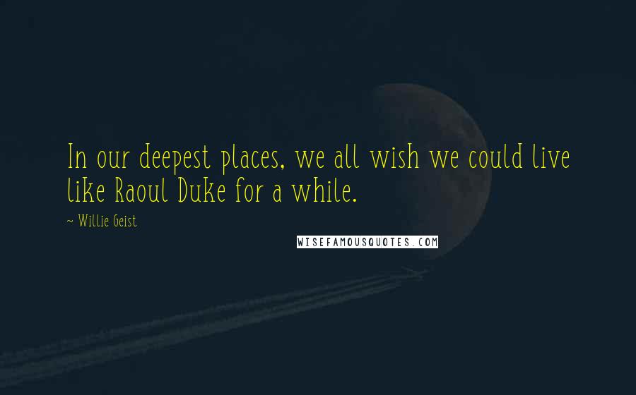 Willie Geist Quotes: In our deepest places, we all wish we could live like Raoul Duke for a while.