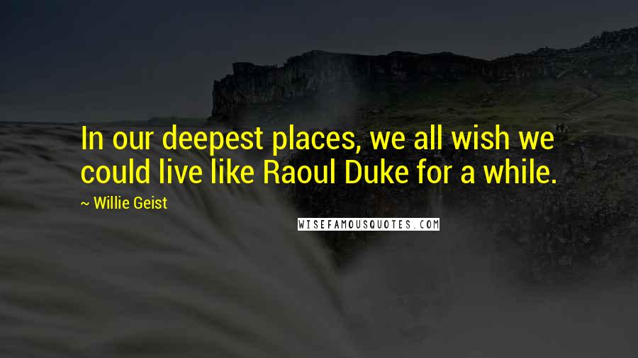 Willie Geist Quotes: In our deepest places, we all wish we could live like Raoul Duke for a while.