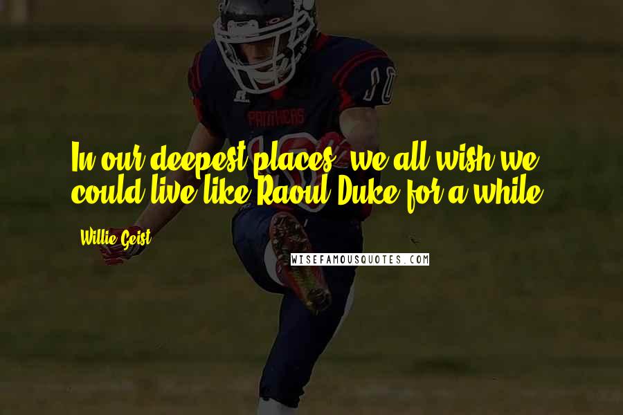Willie Geist Quotes: In our deepest places, we all wish we could live like Raoul Duke for a while.