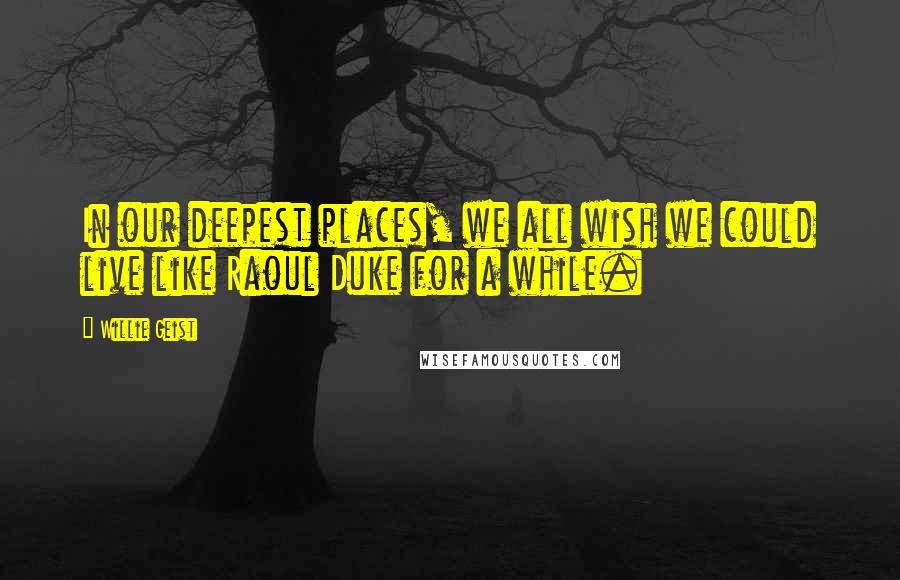 Willie Geist Quotes: In our deepest places, we all wish we could live like Raoul Duke for a while.