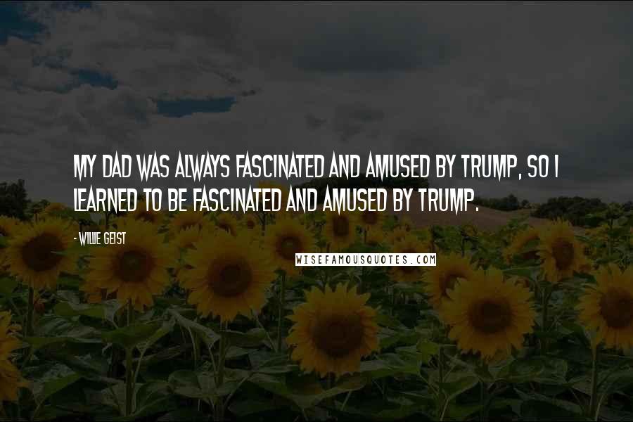 Willie Geist Quotes: My dad was always fascinated and amused by Trump, so I learned to be fascinated and amused by Trump.