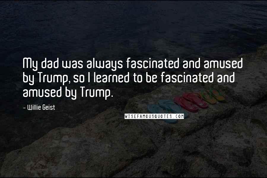 Willie Geist Quotes: My dad was always fascinated and amused by Trump, so I learned to be fascinated and amused by Trump.