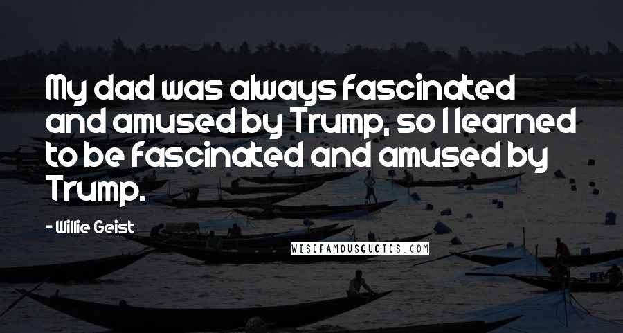 Willie Geist Quotes: My dad was always fascinated and amused by Trump, so I learned to be fascinated and amused by Trump.