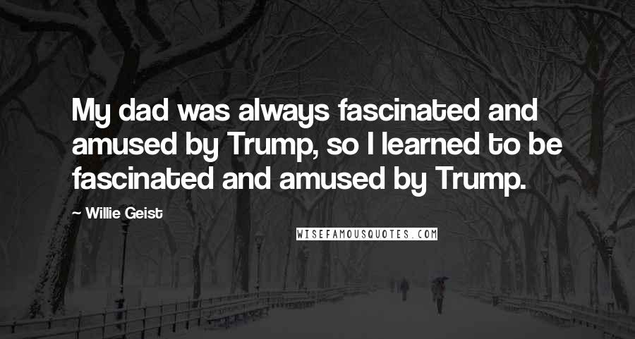 Willie Geist Quotes: My dad was always fascinated and amused by Trump, so I learned to be fascinated and amused by Trump.