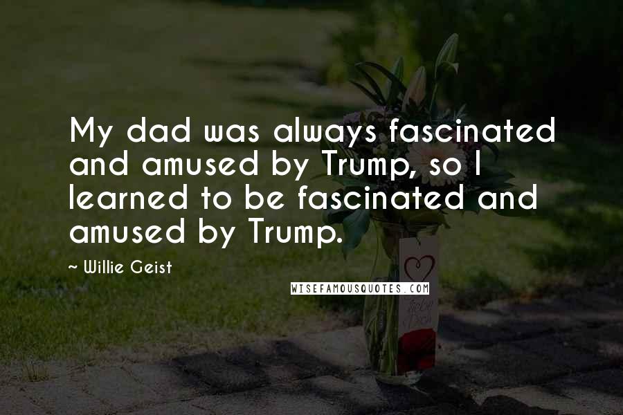 Willie Geist Quotes: My dad was always fascinated and amused by Trump, so I learned to be fascinated and amused by Trump.