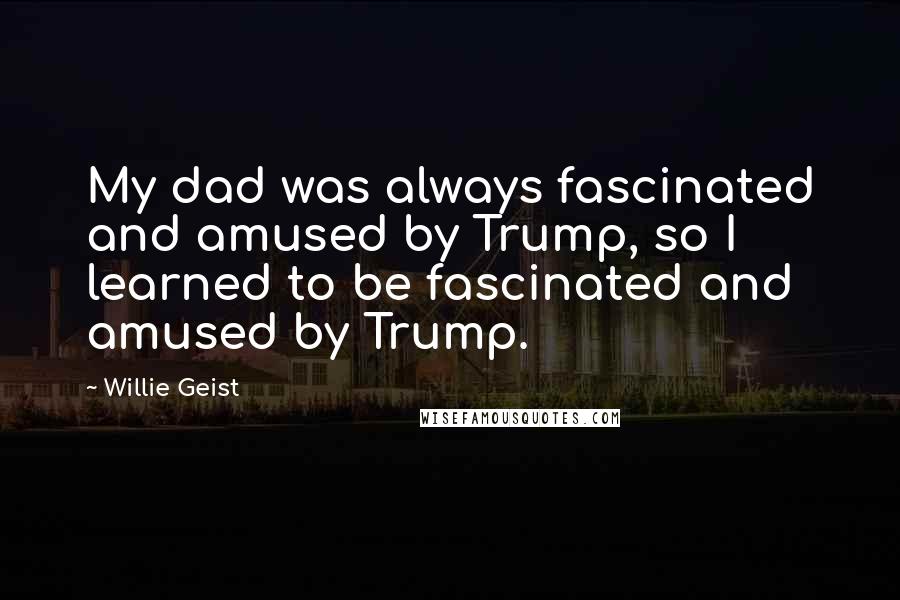 Willie Geist Quotes: My dad was always fascinated and amused by Trump, so I learned to be fascinated and amused by Trump.