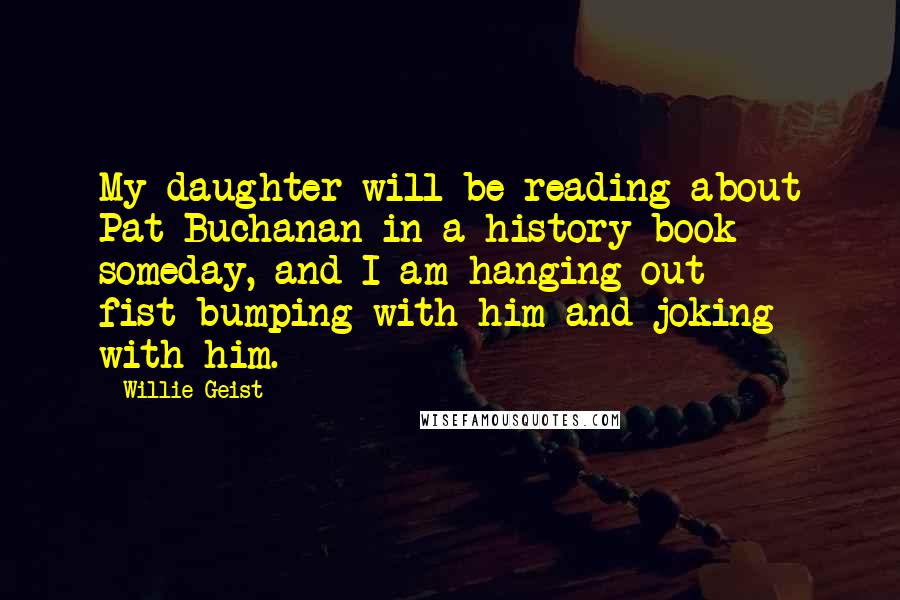 Willie Geist Quotes: My daughter will be reading about Pat Buchanan in a history book someday, and I am hanging out fist-bumping with him and joking with him.
