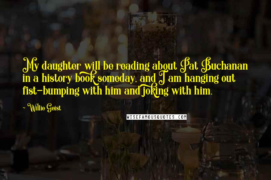 Willie Geist Quotes: My daughter will be reading about Pat Buchanan in a history book someday, and I am hanging out fist-bumping with him and joking with him.