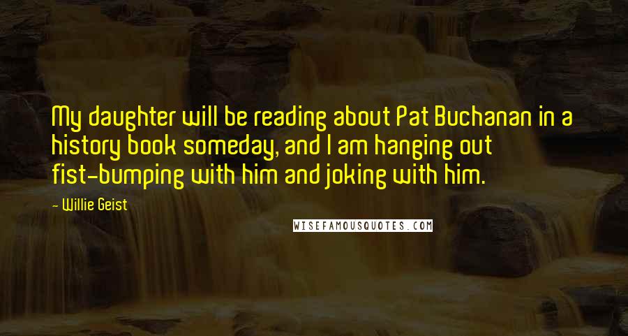 Willie Geist Quotes: My daughter will be reading about Pat Buchanan in a history book someday, and I am hanging out fist-bumping with him and joking with him.