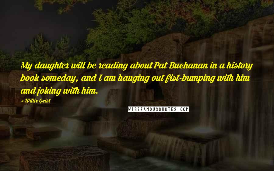 Willie Geist Quotes: My daughter will be reading about Pat Buchanan in a history book someday, and I am hanging out fist-bumping with him and joking with him.