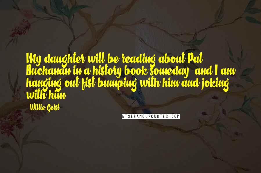 Willie Geist Quotes: My daughter will be reading about Pat Buchanan in a history book someday, and I am hanging out fist-bumping with him and joking with him.