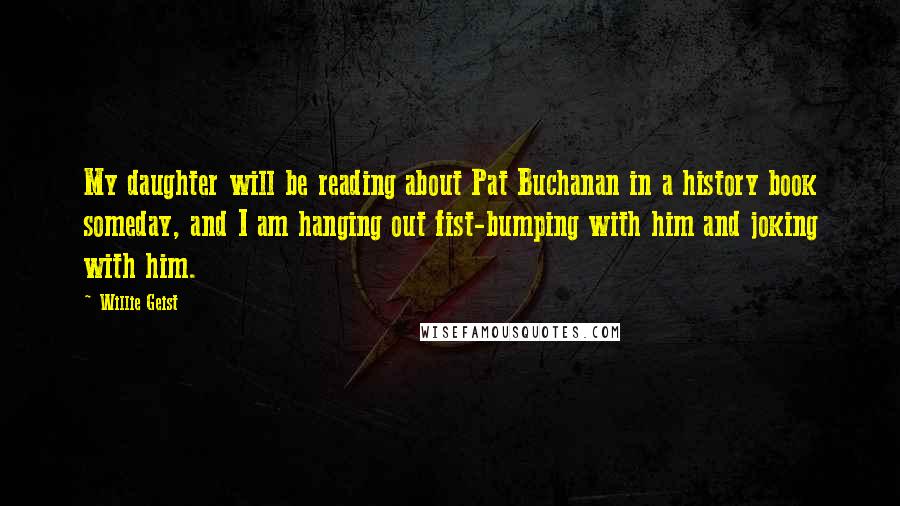 Willie Geist Quotes: My daughter will be reading about Pat Buchanan in a history book someday, and I am hanging out fist-bumping with him and joking with him.