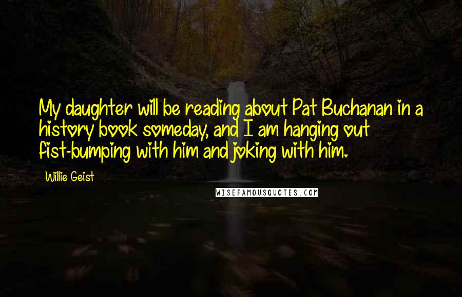 Willie Geist Quotes: My daughter will be reading about Pat Buchanan in a history book someday, and I am hanging out fist-bumping with him and joking with him.