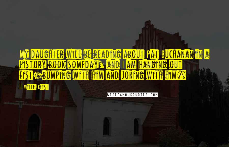 Willie Geist Quotes: My daughter will be reading about Pat Buchanan in a history book someday, and I am hanging out fist-bumping with him and joking with him.
