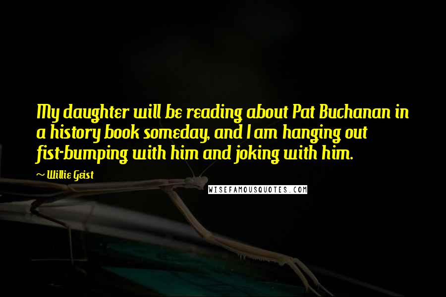 Willie Geist Quotes: My daughter will be reading about Pat Buchanan in a history book someday, and I am hanging out fist-bumping with him and joking with him.