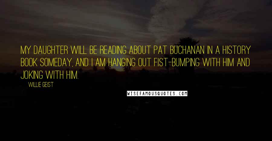 Willie Geist Quotes: My daughter will be reading about Pat Buchanan in a history book someday, and I am hanging out fist-bumping with him and joking with him.