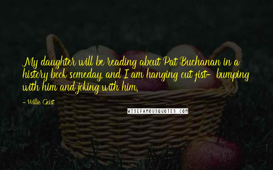Willie Geist Quotes: My daughter will be reading about Pat Buchanan in a history book someday, and I am hanging out fist-bumping with him and joking with him.