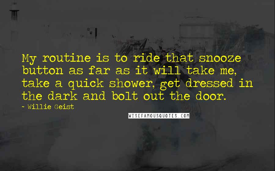Willie Geist Quotes: My routine is to ride that snooze button as far as it will take me, take a quick shower, get dressed in the dark and bolt out the door.