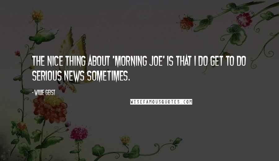 Willie Geist Quotes: The nice thing about 'Morning Joe' is that I do get to do serious news sometimes.