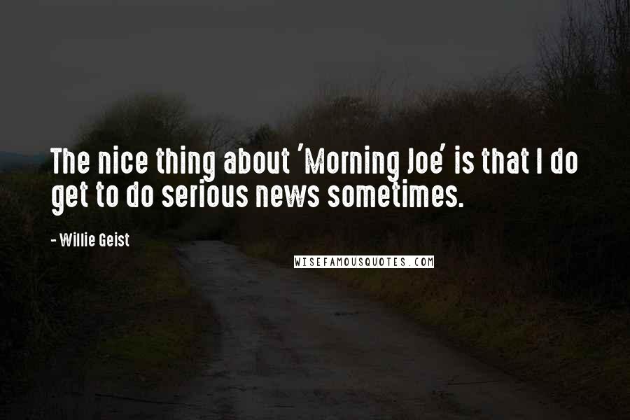 Willie Geist Quotes: The nice thing about 'Morning Joe' is that I do get to do serious news sometimes.