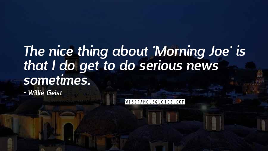 Willie Geist Quotes: The nice thing about 'Morning Joe' is that I do get to do serious news sometimes.