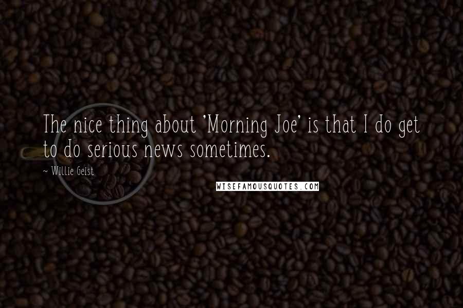 Willie Geist Quotes: The nice thing about 'Morning Joe' is that I do get to do serious news sometimes.