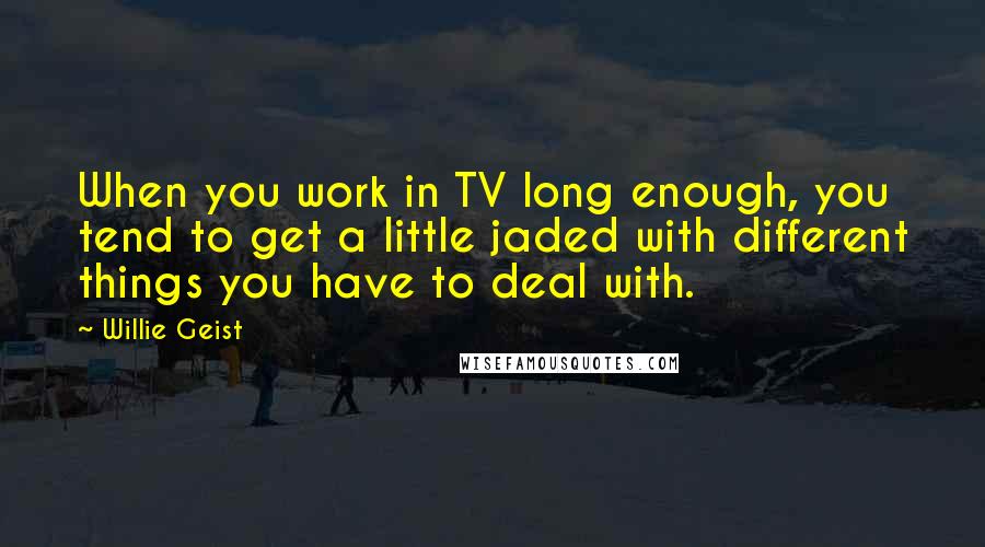 Willie Geist Quotes: When you work in TV long enough, you tend to get a little jaded with different things you have to deal with.