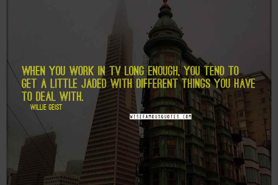 Willie Geist Quotes: When you work in TV long enough, you tend to get a little jaded with different things you have to deal with.