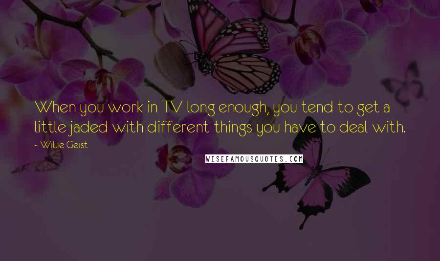 Willie Geist Quotes: When you work in TV long enough, you tend to get a little jaded with different things you have to deal with.