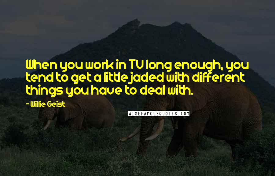 Willie Geist Quotes: When you work in TV long enough, you tend to get a little jaded with different things you have to deal with.