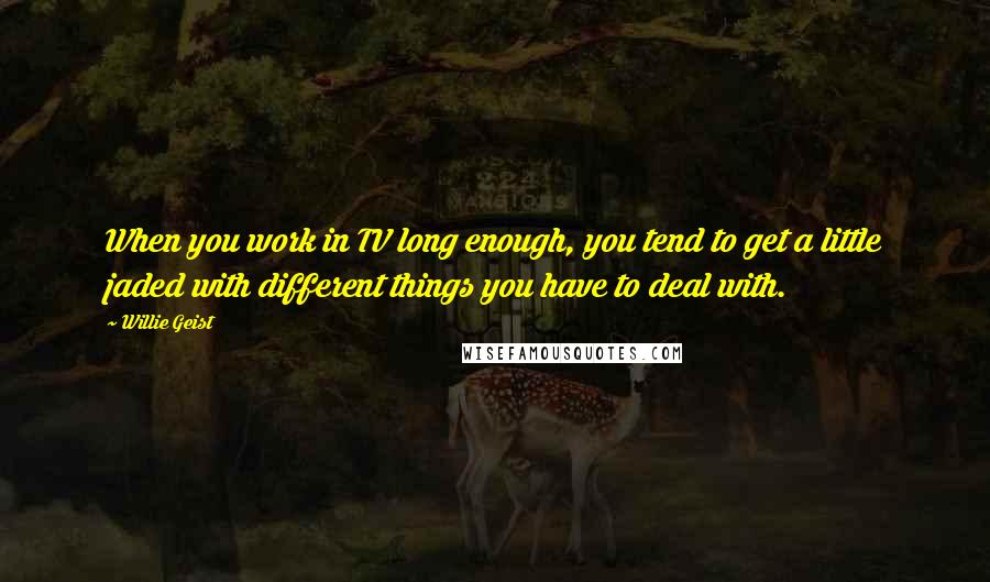 Willie Geist Quotes: When you work in TV long enough, you tend to get a little jaded with different things you have to deal with.