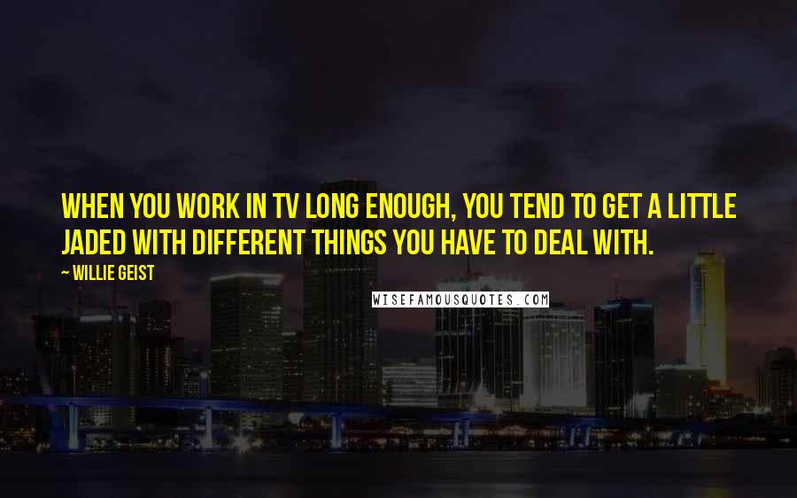 Willie Geist Quotes: When you work in TV long enough, you tend to get a little jaded with different things you have to deal with.